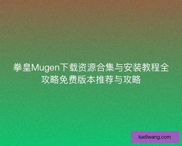 拳皇Mugen下载资源合集与安装教程全攻略免费版本推荐与攻略